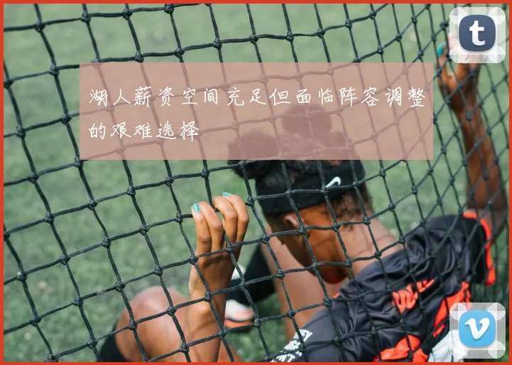 湖人薪资空间充足但面临阵容调整的艰难选择