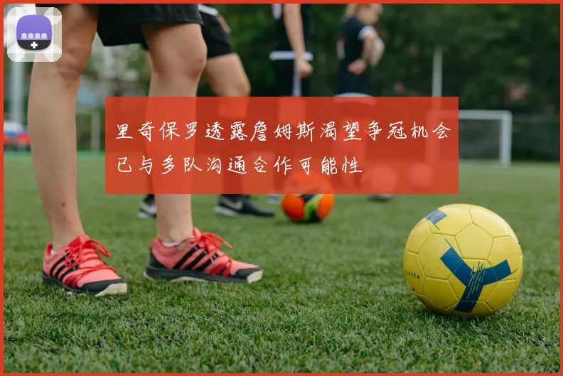 里奇保罗透露詹姆斯渴望争冠机会已与多队沟通合作可能性