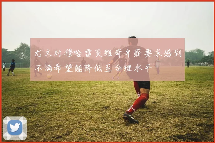 尤文对穆哈雷莫维奇年薪要求感到不满希望能降低至合理水平