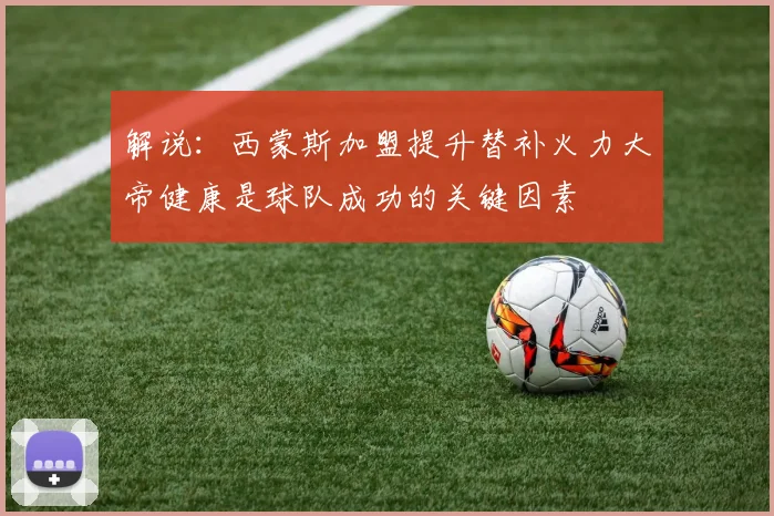 解说：西蒙斯加盟提升替补火力大帝健康是球队成功的关键因素