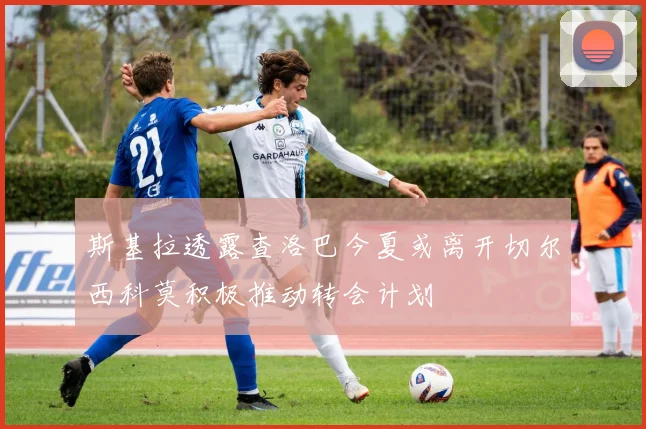 斯基拉透露查洛巴今夏或离开切尔西科莫积极推动转会计划