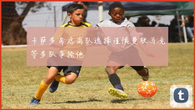 卡萨多考虑离队选择谨慎曼联马竞等多队争抢他