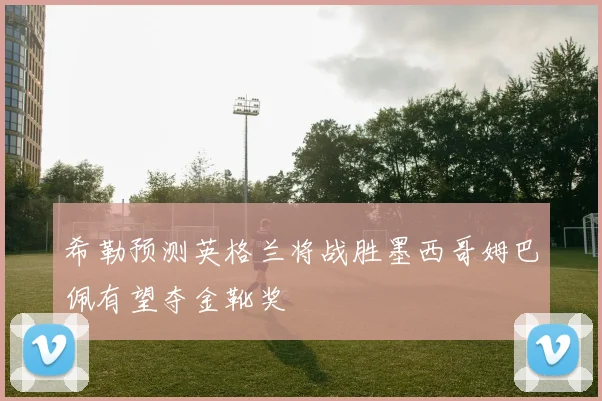 希勒预测英格兰将战胜墨西哥姆巴佩有望夺金靴奖