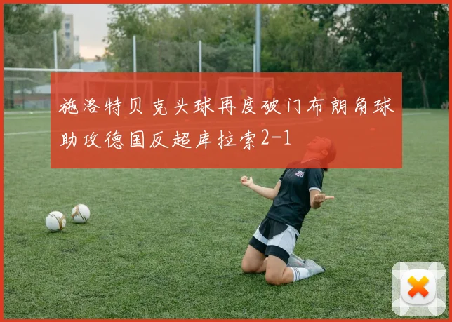 施洛特贝克头球再度破门布朗角球助攻德国反超库拉索2-1