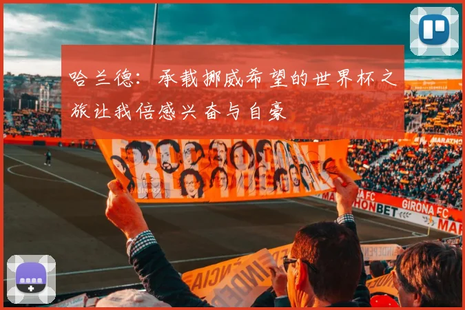 哈兰德：承载挪威希望的世界杯之旅让我倍感兴奋与自豪