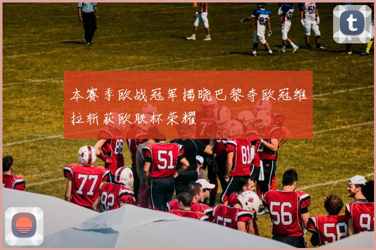本赛季欧战冠军揭晓巴黎夺欧冠维拉斩获欧联杯荣耀