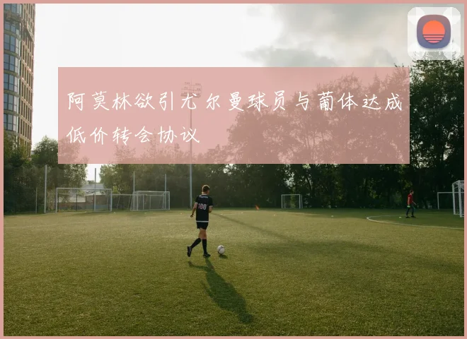 阿莫林欲引尤尔曼球员与葡体达成低价转会协议