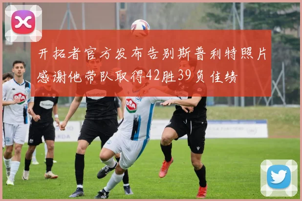 开拓者官方发布告别斯普利特照片感谢他带队取得42胜39负佳绩