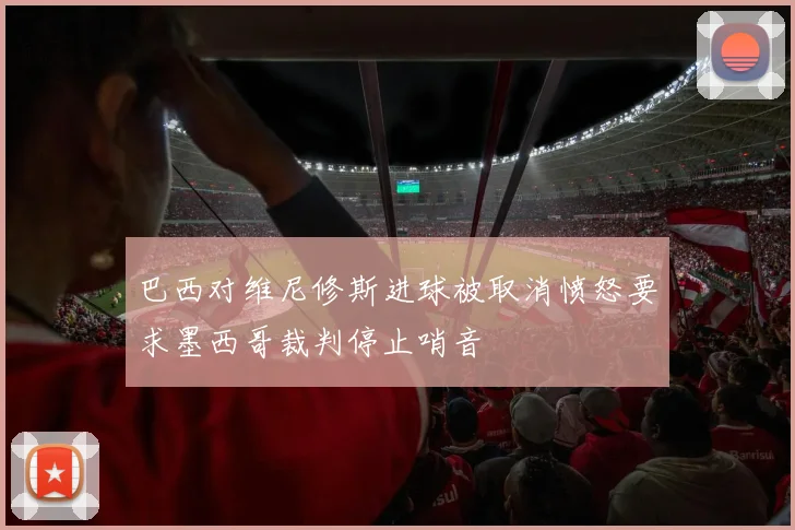 巴西对维尼修斯进球被取消愤怒要求墨西哥裁判停止哨音
