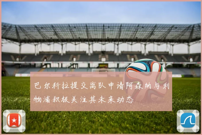 巴尔科拉提交离队申请阿森纳与利物浦积极关注其未来动态