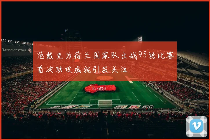 范戴克为荷兰国家队出战95场比赛首次助攻成就引发关注
