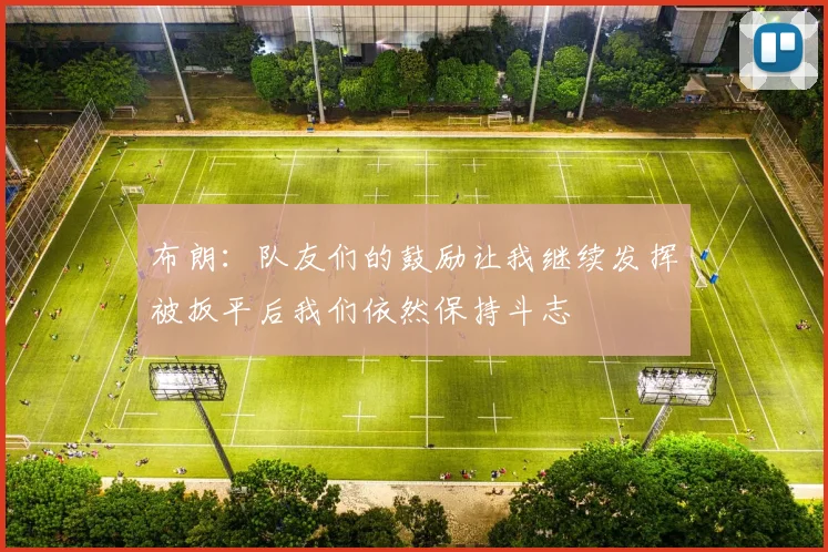 布朗：队友们的鼓励让我继续发挥被扳平后我们依然保持斗志
