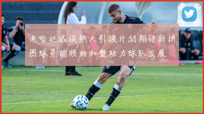 老哈达威谈热火引援计划期待新拼图球员能顺利加盟助力球队发展