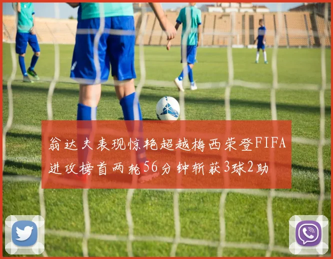 翁达夫表现惊艳超越梅西荣登FIFA进攻榜首两轮56分钟斩获3球2助